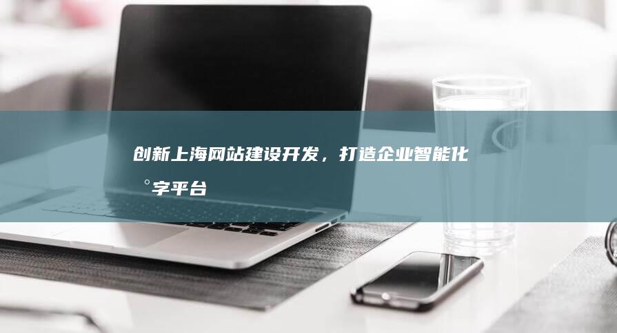 创新上海网站建设开发，打造企业智能化数字平台